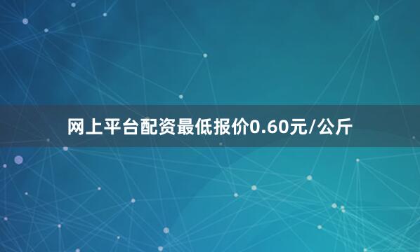网上平台配资最低报价0.60元/公斤