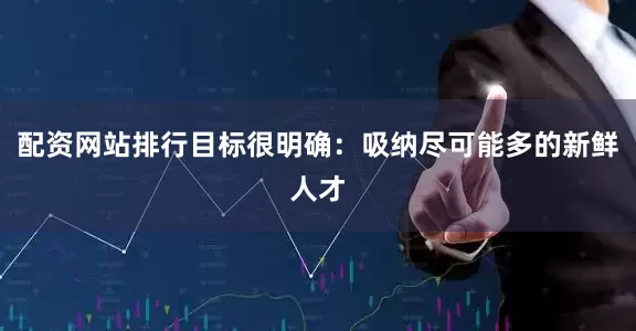 配资网站排行目标很明确：吸纳尽可能多的新鲜人才