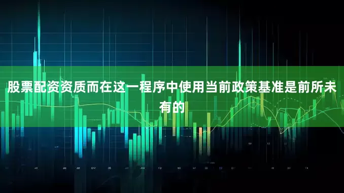 股票配资资质而在这一程序中使用当前政策基准是前所未有的