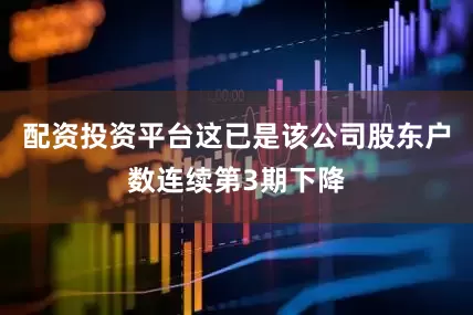 配资投资平台这已是该公司股东户数连续第3期下降