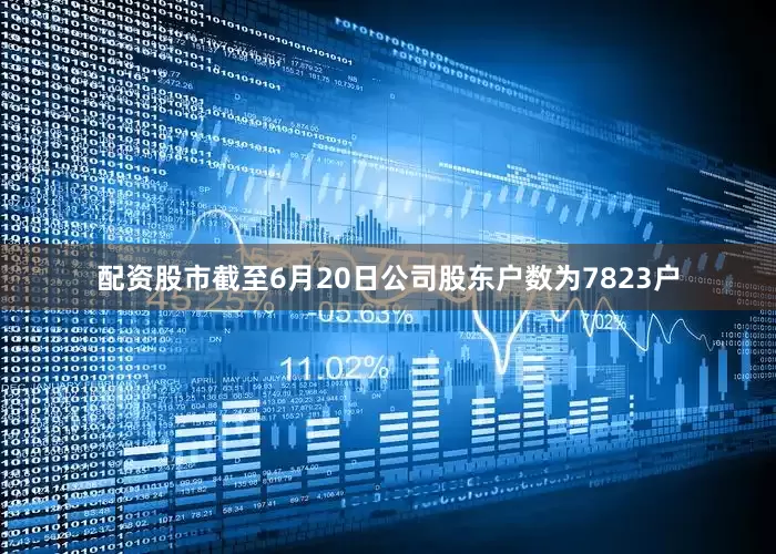 配资股市截至6月20日公司股东户数为7823户