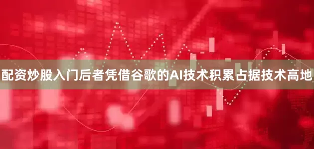 配资炒股入门后者凭借谷歌的AI技术积累占据技术高地
