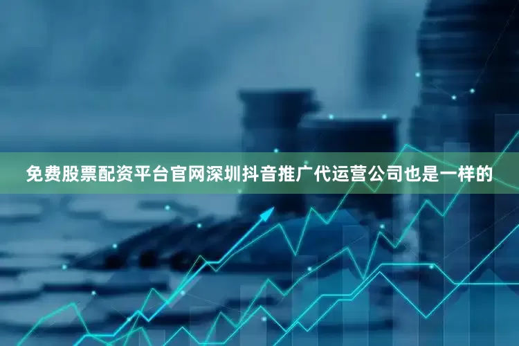免费股票配资平台官网深圳抖音推广代运营公司也是一样的