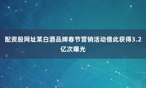 配资股网址某白酒品牌春节营销活动借此获得3.2亿次曝光
