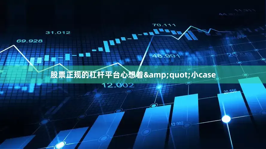 股票正规的杠杆平台心想着&quot;小case