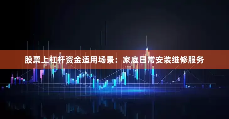 股票上杠杆资金适用场景：家庭日常安装维修服务