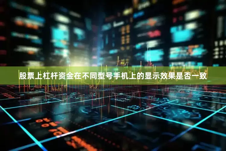 股票上杠杆资金在不同型号手机上的显示效果是否一致
