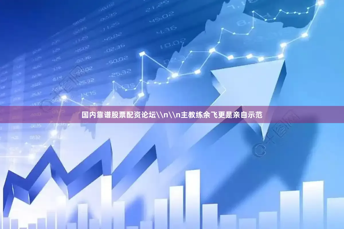 国内靠谱股票配资论坛\n\n主教练余飞更是亲自示范