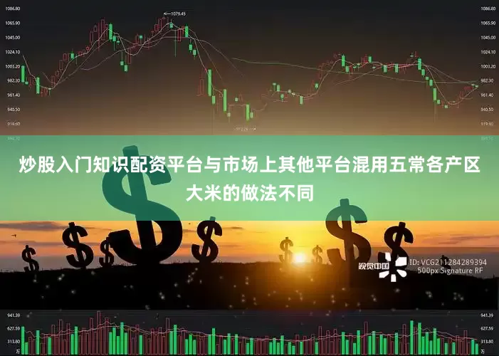 炒股入门知识配资平台与市场上其他平台混用五常各产区大米的做法不同