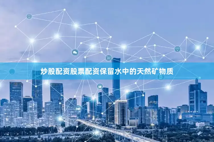 炒股配资股票配资保留水中的天然矿物质