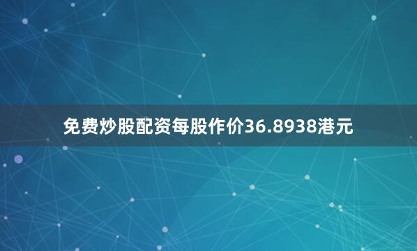 免费炒股配资每股作价36.8938港元