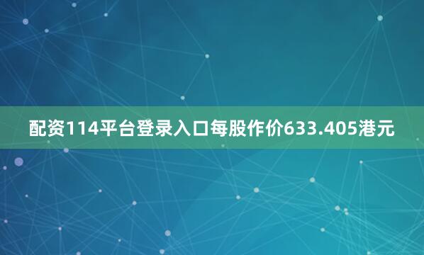 配资114平台登录入口每股作价633.405港元