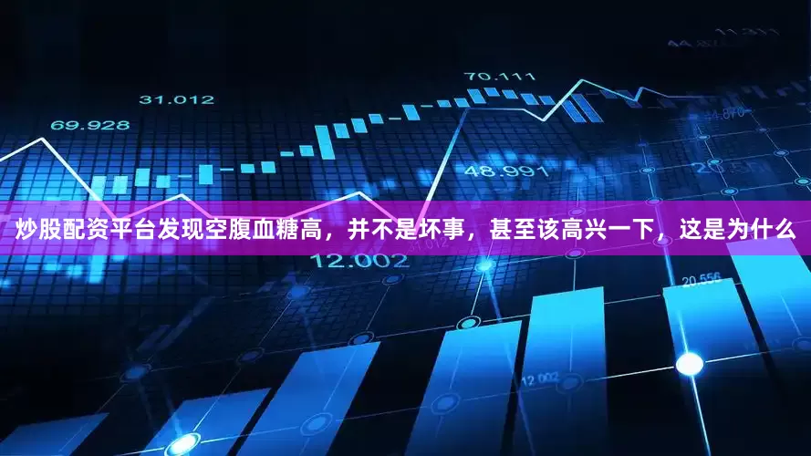 炒股配资平台发现空腹血糖高，并不是坏事，甚至该高兴一下，这是为什么