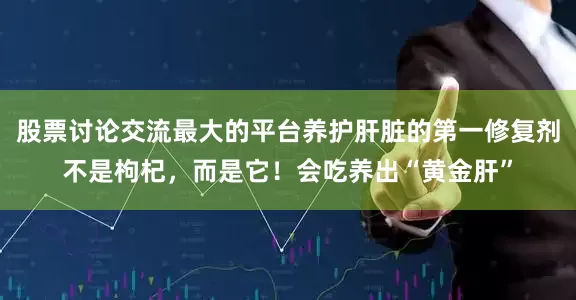 股票讨论交流最大的平台养护肝脏的第一修复剂不是枸杞，而是它！会吃养出“黄金肝”